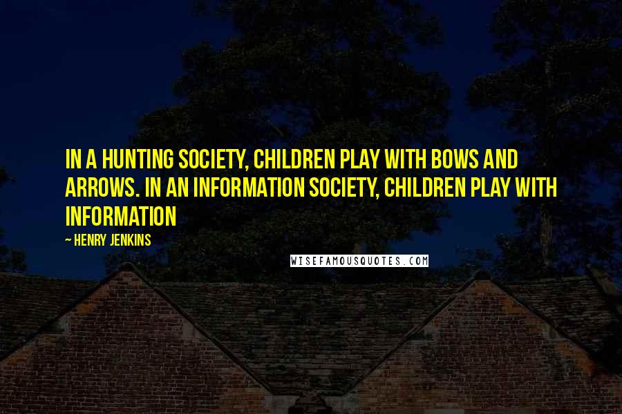 Henry Jenkins Quotes: In a hunting society, children play with bows and arrows. In an information society, children play with information