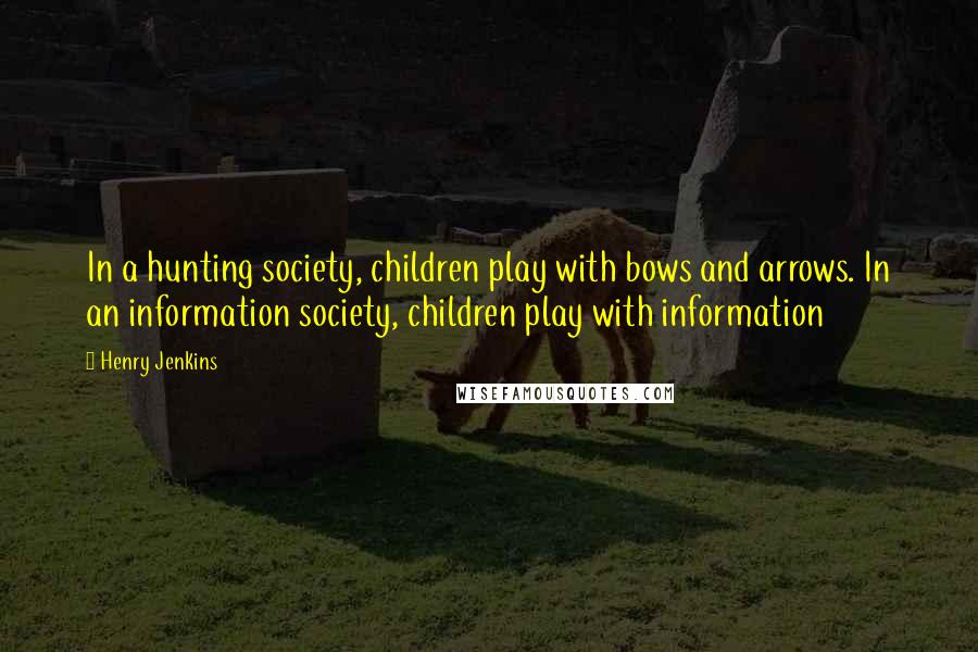 Henry Jenkins Quotes: In a hunting society, children play with bows and arrows. In an information society, children play with information