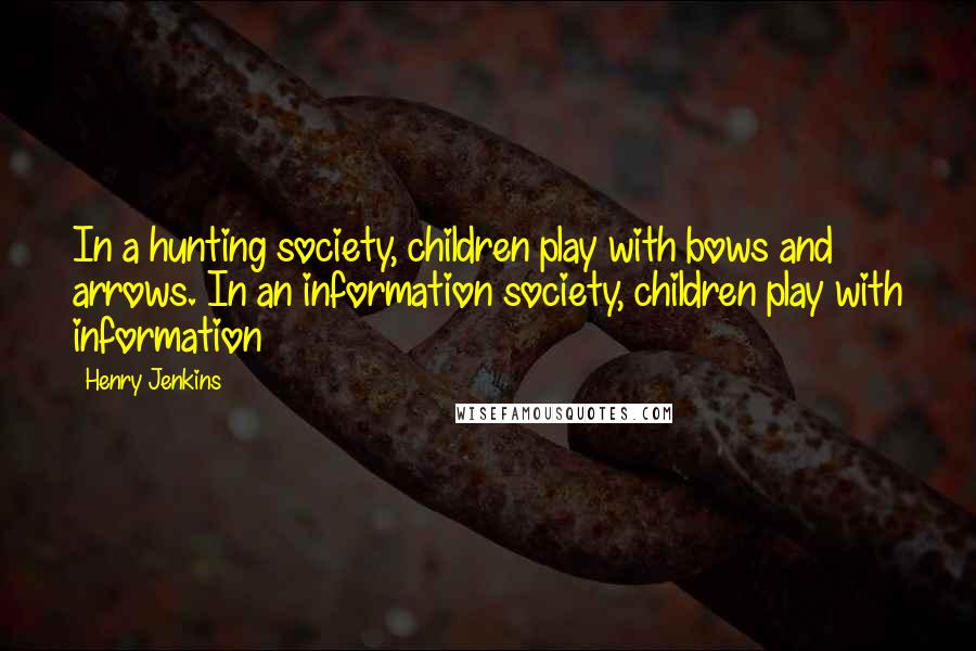 Henry Jenkins Quotes: In a hunting society, children play with bows and arrows. In an information society, children play with information