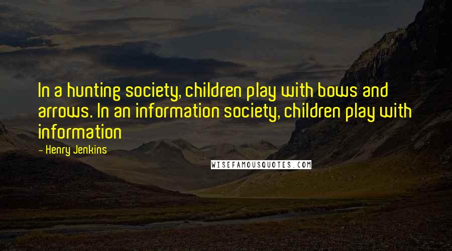 Henry Jenkins Quotes: In a hunting society, children play with bows and arrows. In an information society, children play with information