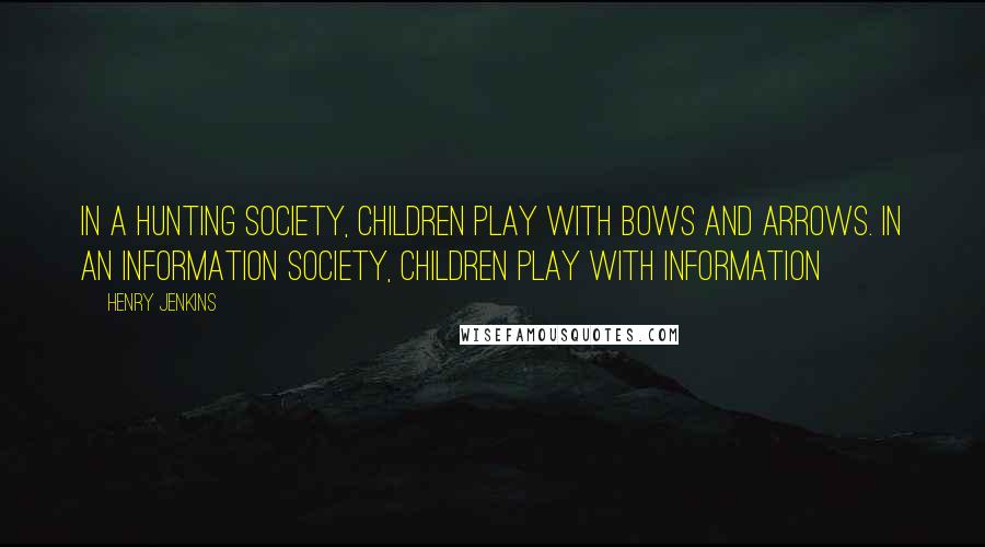 Henry Jenkins Quotes: In a hunting society, children play with bows and arrows. In an information society, children play with information