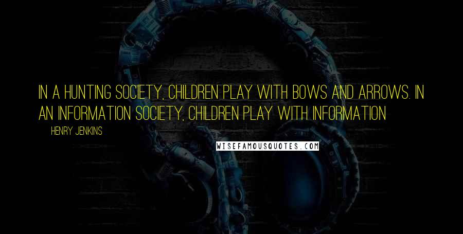 Henry Jenkins Quotes: In a hunting society, children play with bows and arrows. In an information society, children play with information