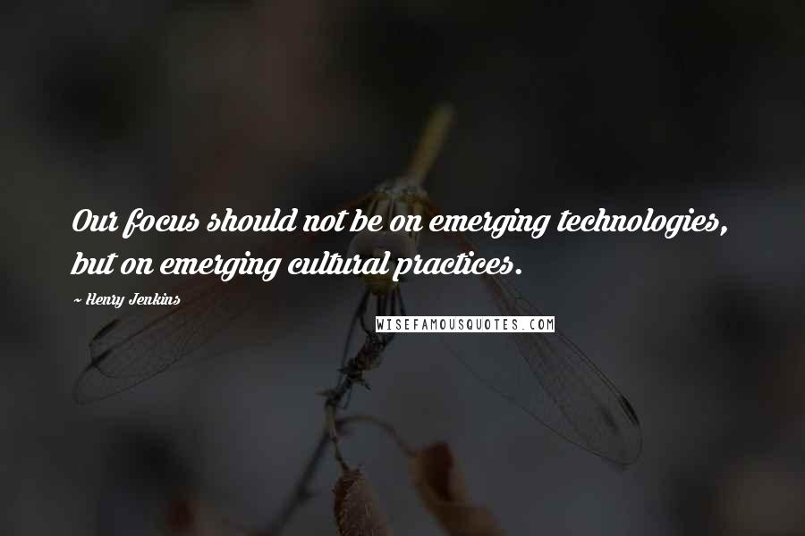 Henry Jenkins Quotes: Our focus should not be on emerging technologies, but on emerging cultural practices.