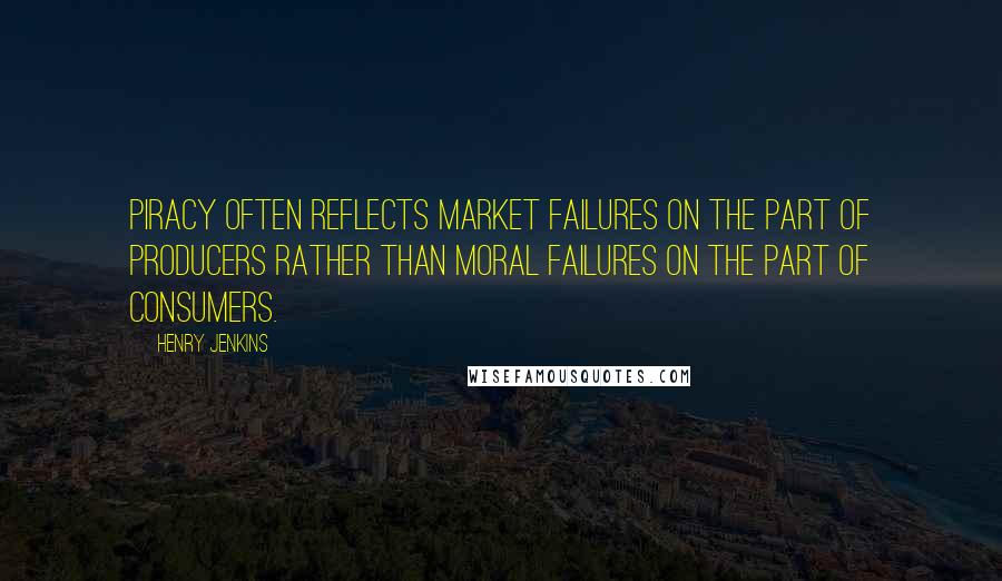 Henry Jenkins Quotes: Piracy often reflects market failures on the part of producers rather than moral failures on the part of consumers.