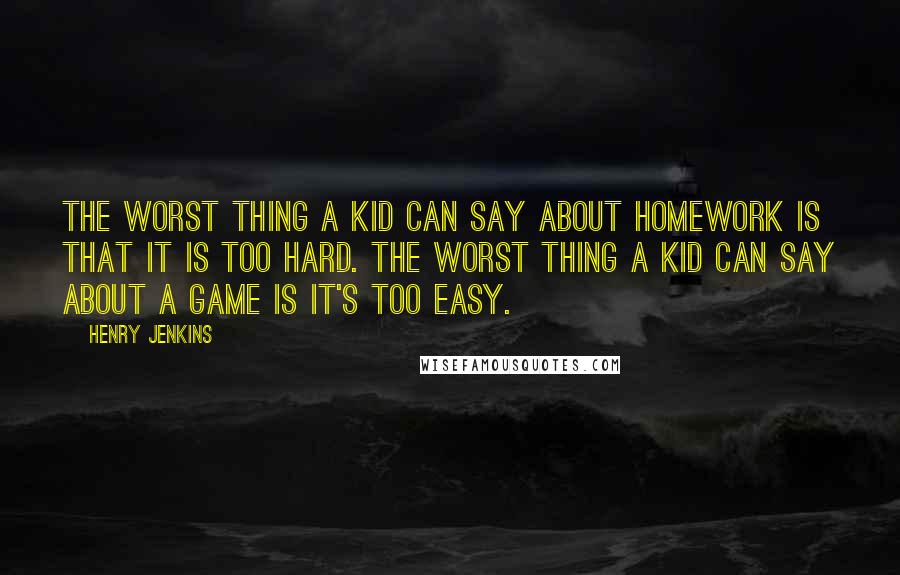 Henry Jenkins Quotes: The worst thing a kid can say about homework is that it is too hard. The worst thing a kid can say about a game is it's too easy.