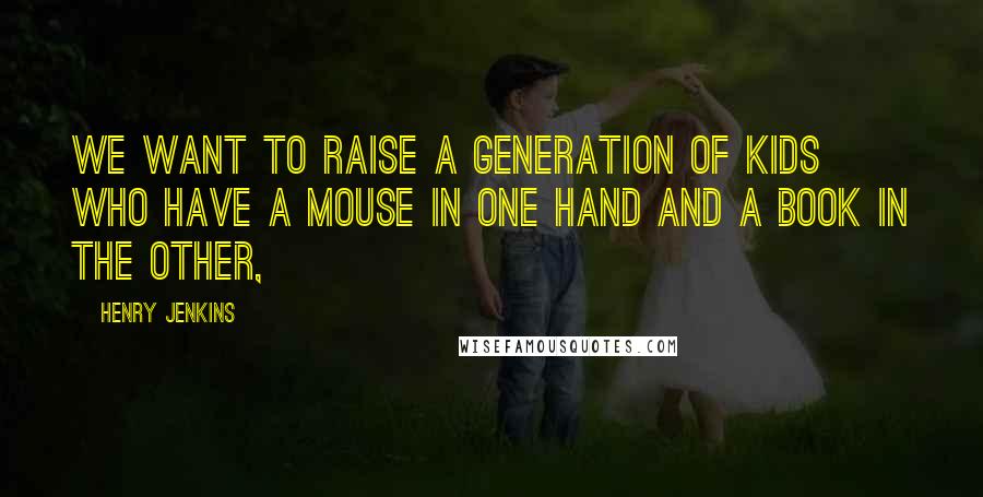 Henry Jenkins Quotes: We want to raise a generation of kids who have a mouse in one hand and a book in the other,