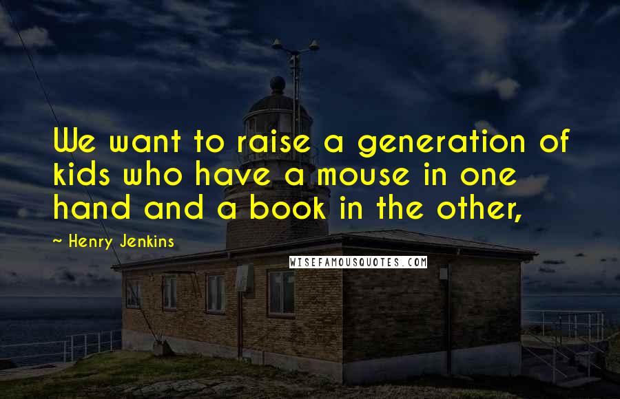 Henry Jenkins Quotes: We want to raise a generation of kids who have a mouse in one hand and a book in the other,