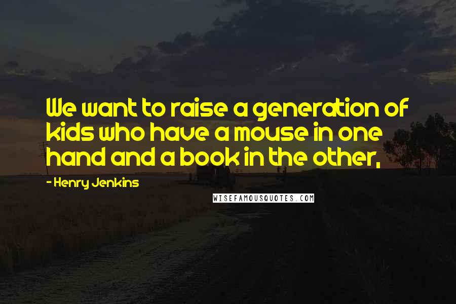 Henry Jenkins Quotes: We want to raise a generation of kids who have a mouse in one hand and a book in the other,
