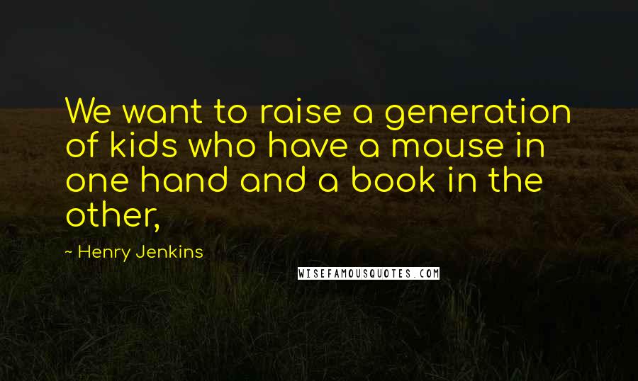 Henry Jenkins Quotes: We want to raise a generation of kids who have a mouse in one hand and a book in the other,