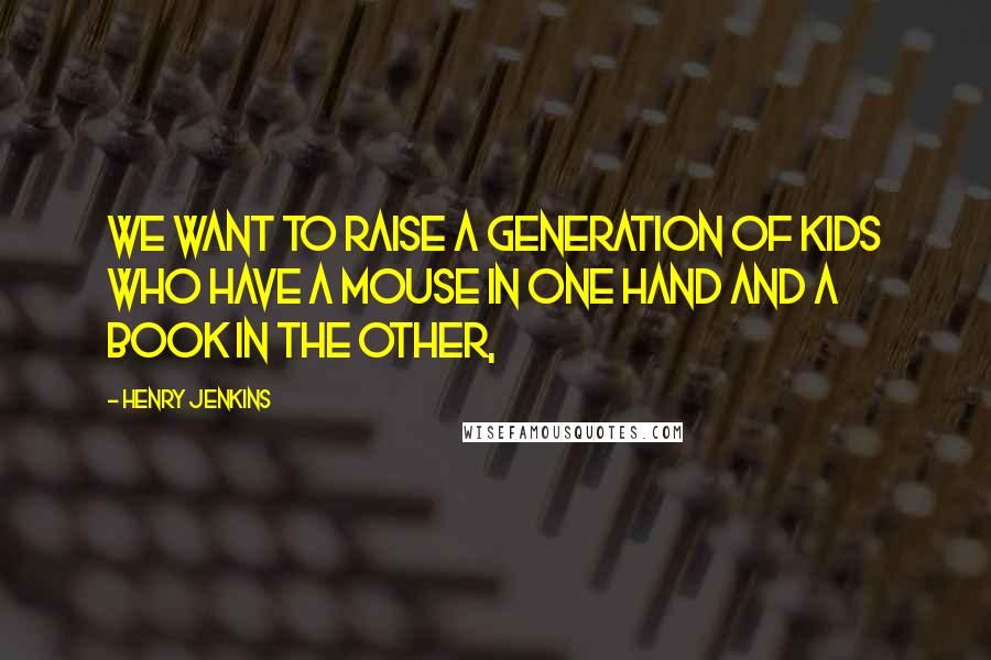 Henry Jenkins Quotes: We want to raise a generation of kids who have a mouse in one hand and a book in the other,