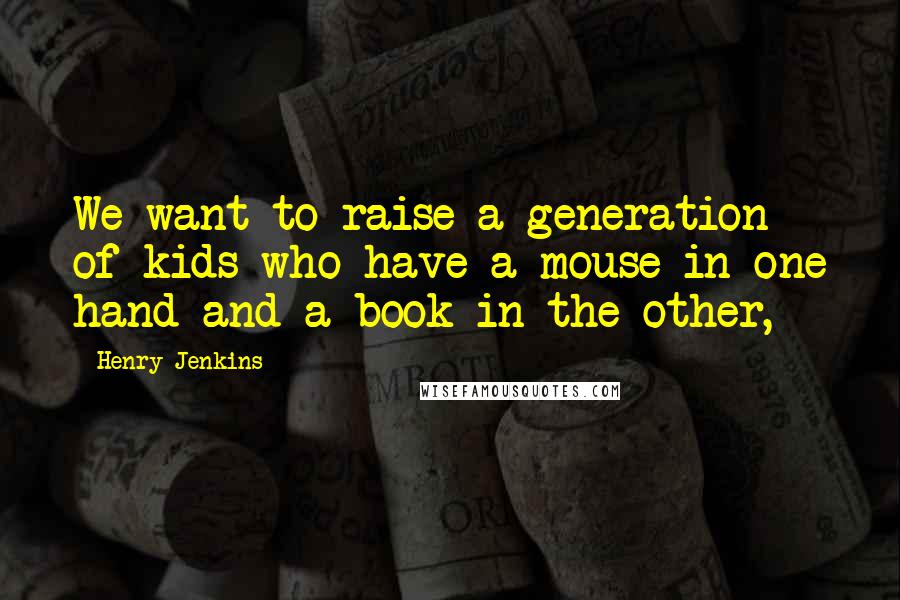 Henry Jenkins Quotes: We want to raise a generation of kids who have a mouse in one hand and a book in the other,
