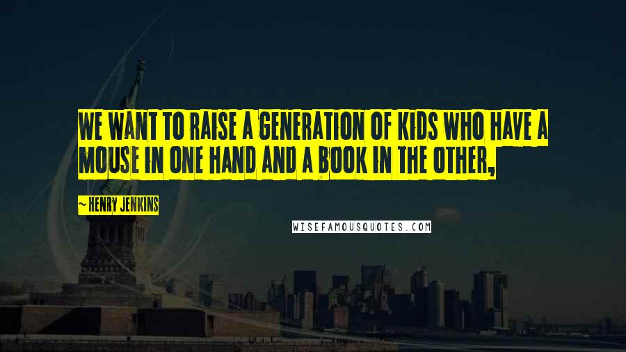 Henry Jenkins Quotes: We want to raise a generation of kids who have a mouse in one hand and a book in the other,