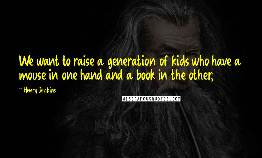 Henry Jenkins Quotes: We want to raise a generation of kids who have a mouse in one hand and a book in the other,