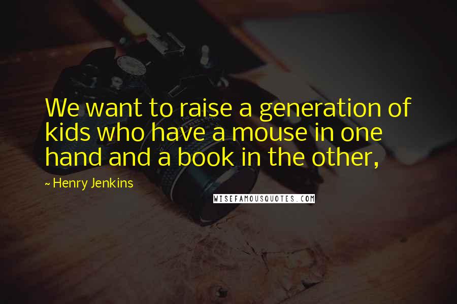 Henry Jenkins Quotes: We want to raise a generation of kids who have a mouse in one hand and a book in the other,