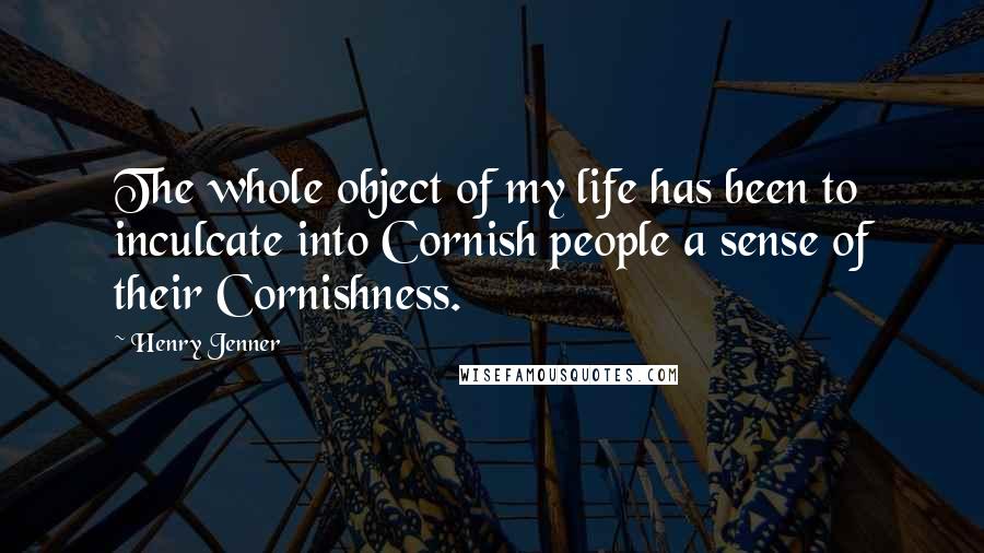 Henry Jenner Quotes: The whole object of my life has been to inculcate into Cornish people a sense of their Cornishness.