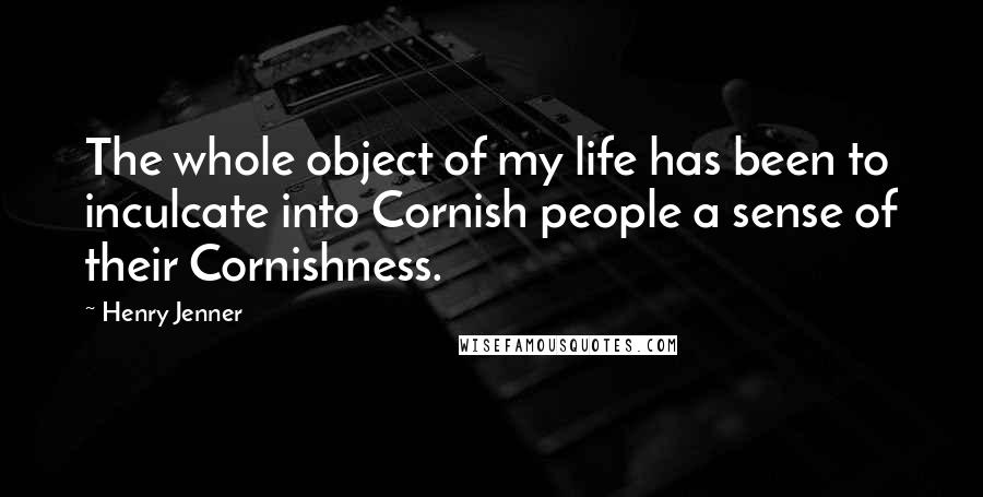 Henry Jenner Quotes: The whole object of my life has been to inculcate into Cornish people a sense of their Cornishness.