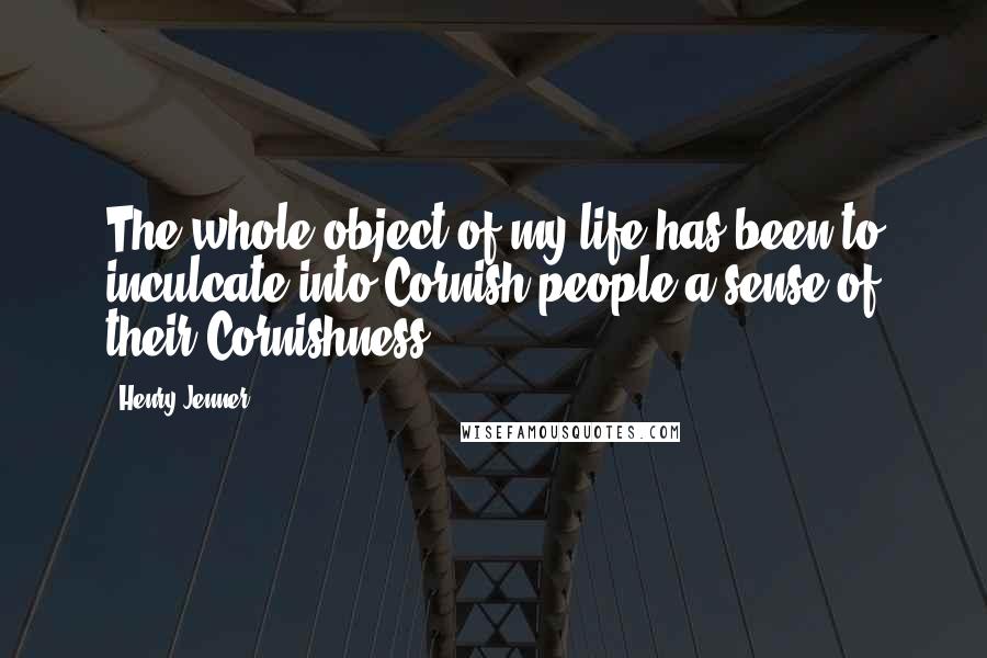 Henry Jenner Quotes: The whole object of my life has been to inculcate into Cornish people a sense of their Cornishness.