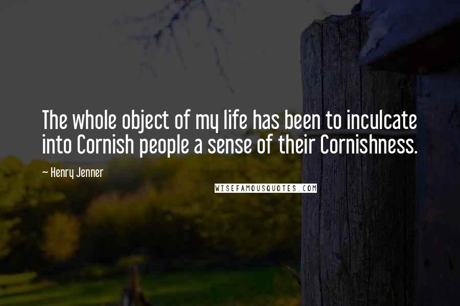 Henry Jenner Quotes: The whole object of my life has been to inculcate into Cornish people a sense of their Cornishness.