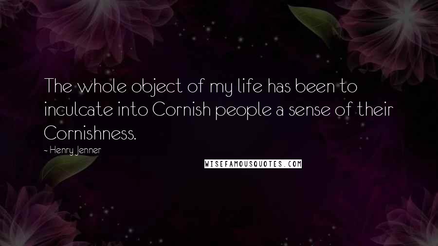 Henry Jenner Quotes: The whole object of my life has been to inculcate into Cornish people a sense of their Cornishness.