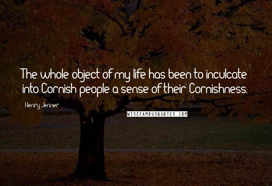 Henry Jenner Quotes: The whole object of my life has been to inculcate into Cornish people a sense of their Cornishness.