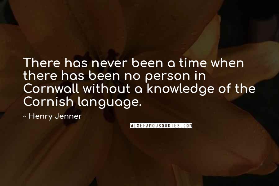 Henry Jenner Quotes: There has never been a time when there has been no person in Cornwall without a knowledge of the Cornish language.