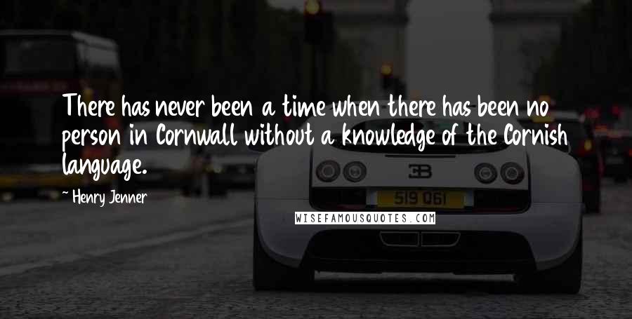 Henry Jenner Quotes: There has never been a time when there has been no person in Cornwall without a knowledge of the Cornish language.