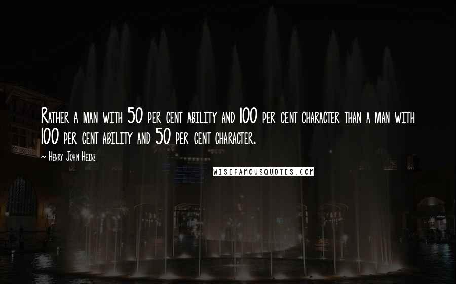 Henry John Heinz Quotes: Rather a man with 50 per cent ability and 100 per cent character than a man with 100 per cent ability and 50 per cent character.