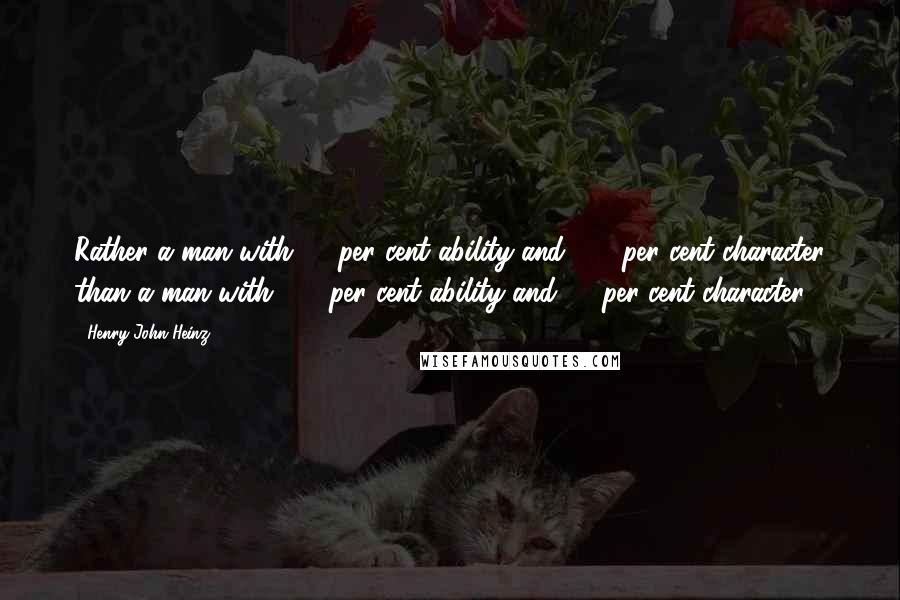 Henry John Heinz Quotes: Rather a man with 50 per cent ability and 100 per cent character than a man with 100 per cent ability and 50 per cent character.