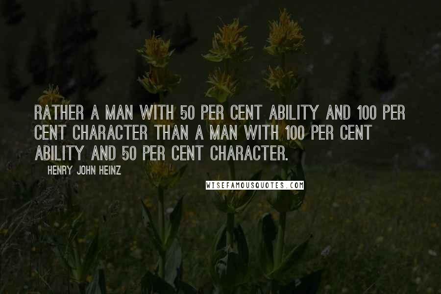 Henry John Heinz Quotes: Rather a man with 50 per cent ability and 100 per cent character than a man with 100 per cent ability and 50 per cent character.