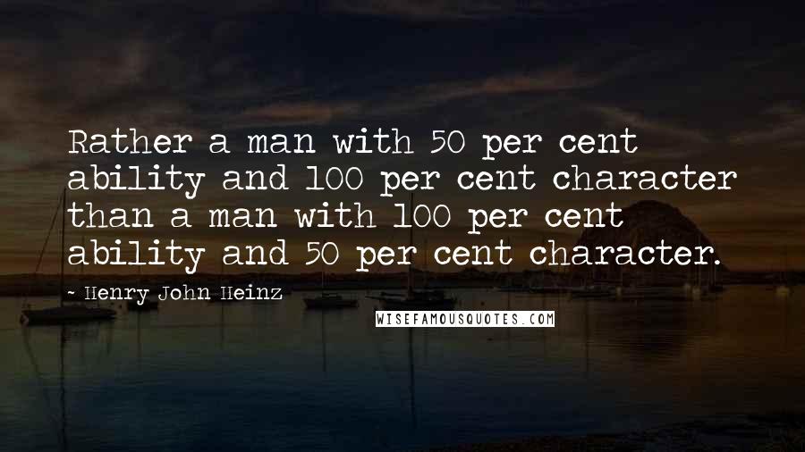 Henry John Heinz Quotes: Rather a man with 50 per cent ability and 100 per cent character than a man with 100 per cent ability and 50 per cent character.