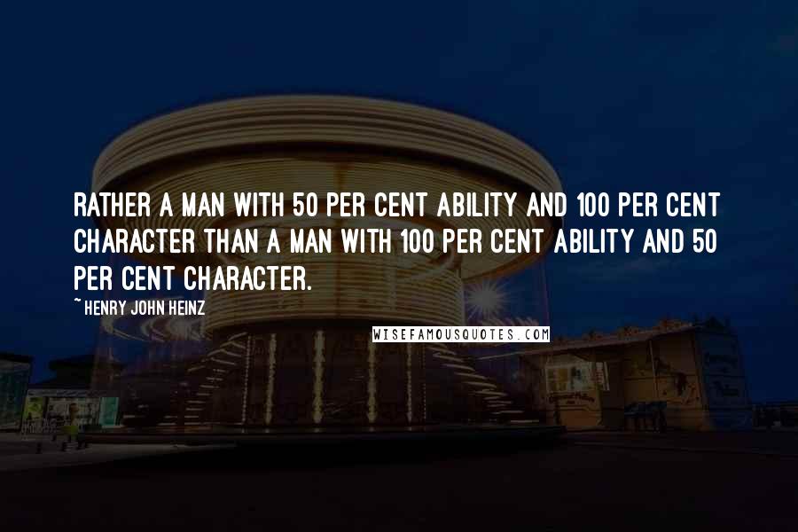 Henry John Heinz Quotes: Rather a man with 50 per cent ability and 100 per cent character than a man with 100 per cent ability and 50 per cent character.