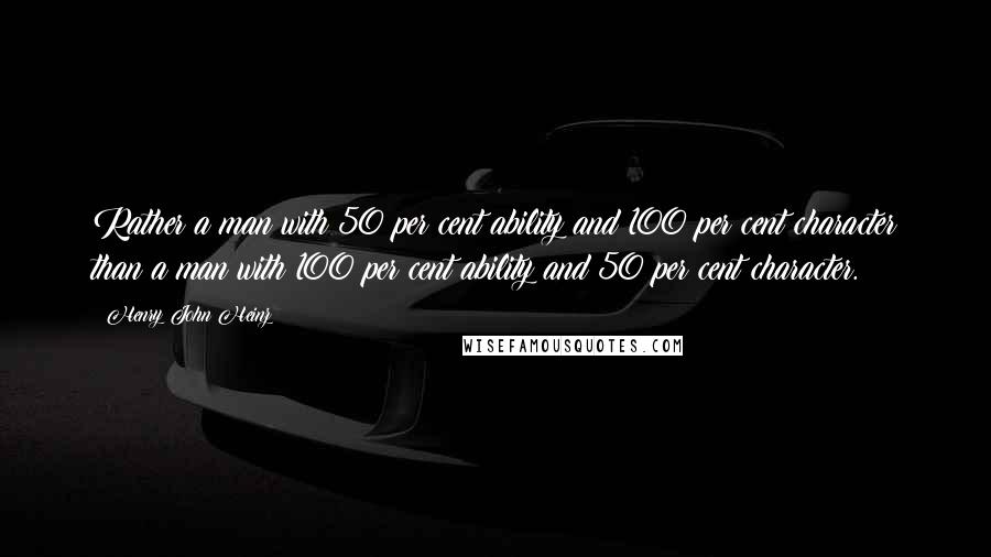 Henry John Heinz Quotes: Rather a man with 50 per cent ability and 100 per cent character than a man with 100 per cent ability and 50 per cent character.