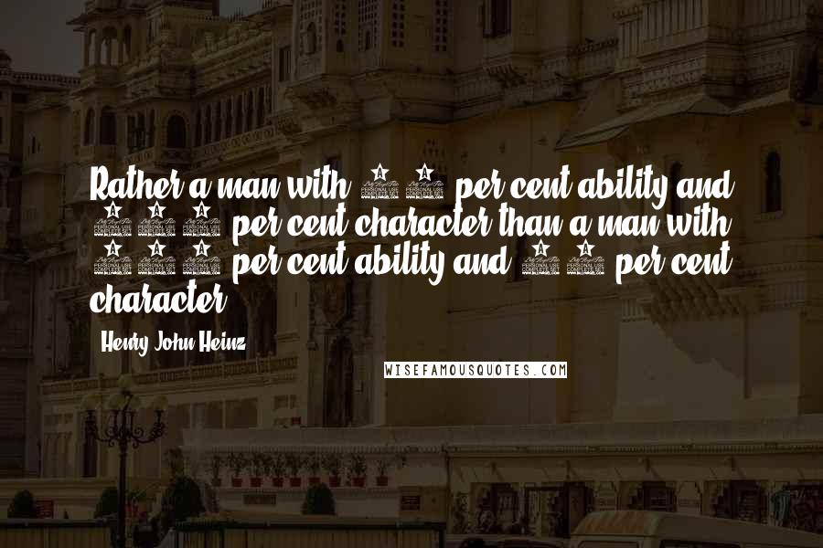 Henry John Heinz Quotes: Rather a man with 50 per cent ability and 100 per cent character than a man with 100 per cent ability and 50 per cent character.