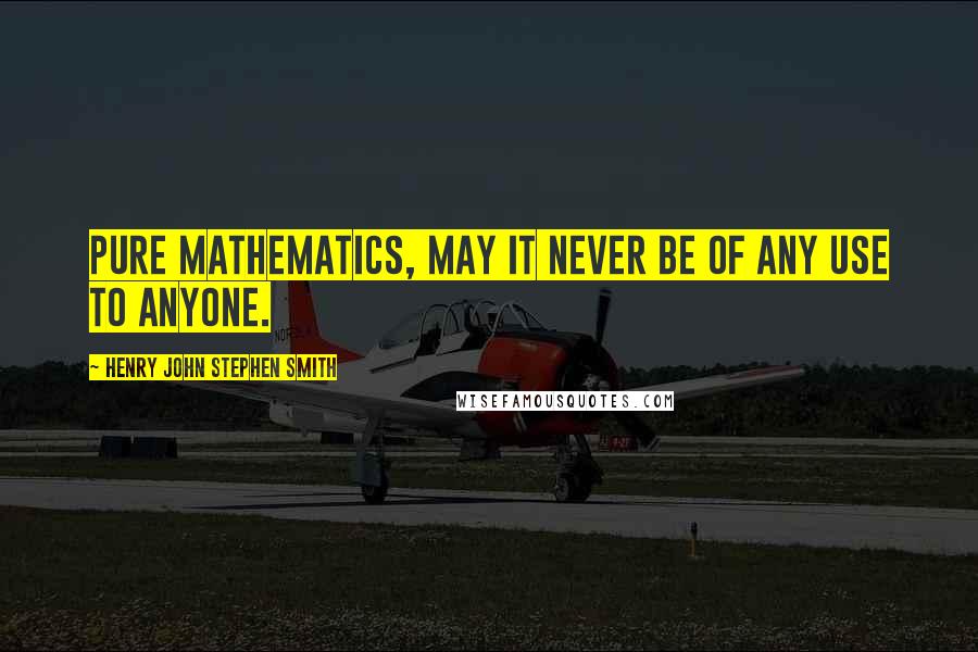 Henry John Stephen Smith Quotes: Pure mathematics, may it never be of any use to anyone.