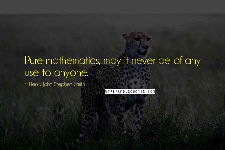 Henry John Stephen Smith Quotes: Pure mathematics, may it never be of any use to anyone.