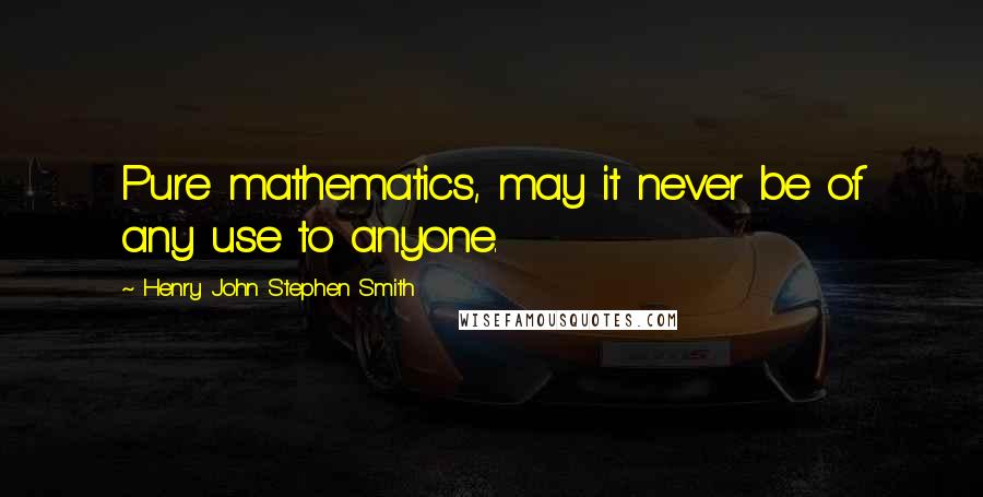 Henry John Stephen Smith Quotes: Pure mathematics, may it never be of any use to anyone.