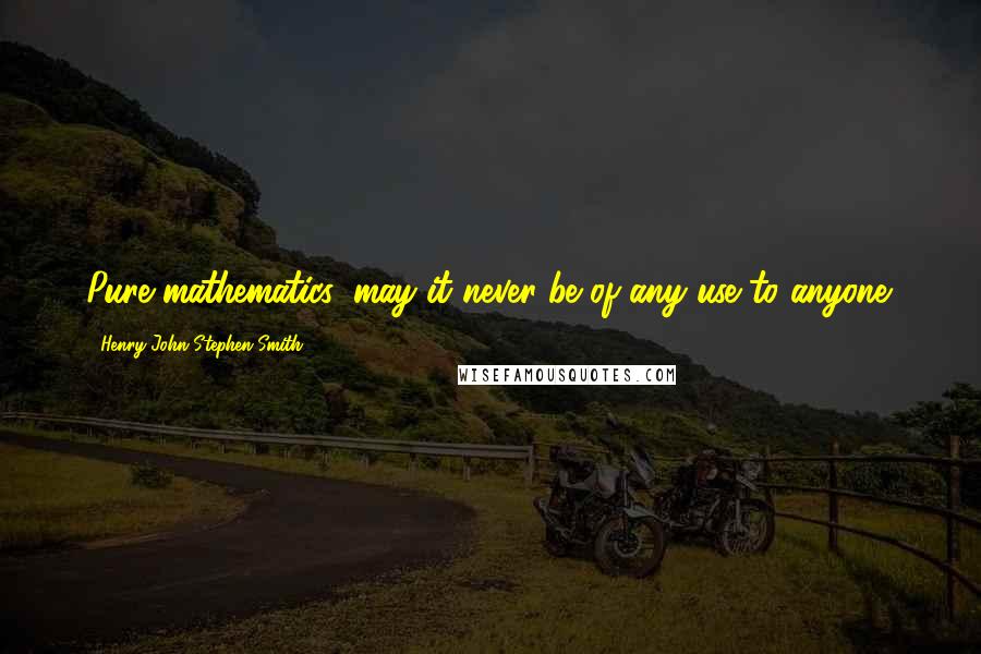 Henry John Stephen Smith Quotes: Pure mathematics, may it never be of any use to anyone.