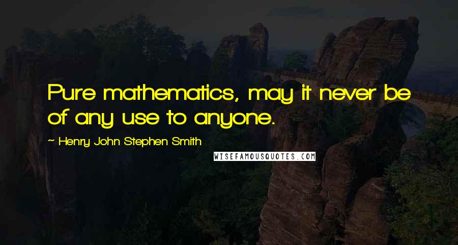 Henry John Stephen Smith Quotes: Pure mathematics, may it never be of any use to anyone.