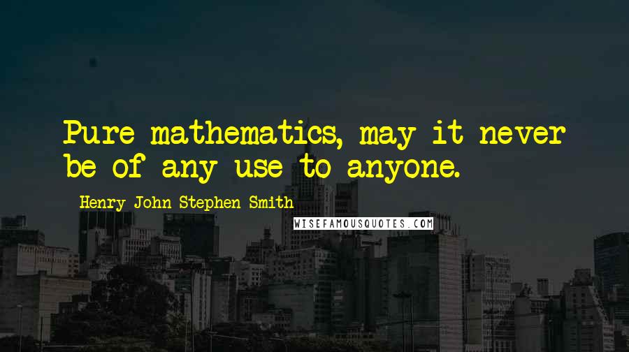 Henry John Stephen Smith Quotes: Pure mathematics, may it never be of any use to anyone.