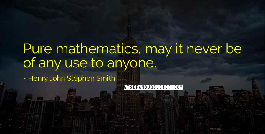 Henry John Stephen Smith Quotes: Pure mathematics, may it never be of any use to anyone.