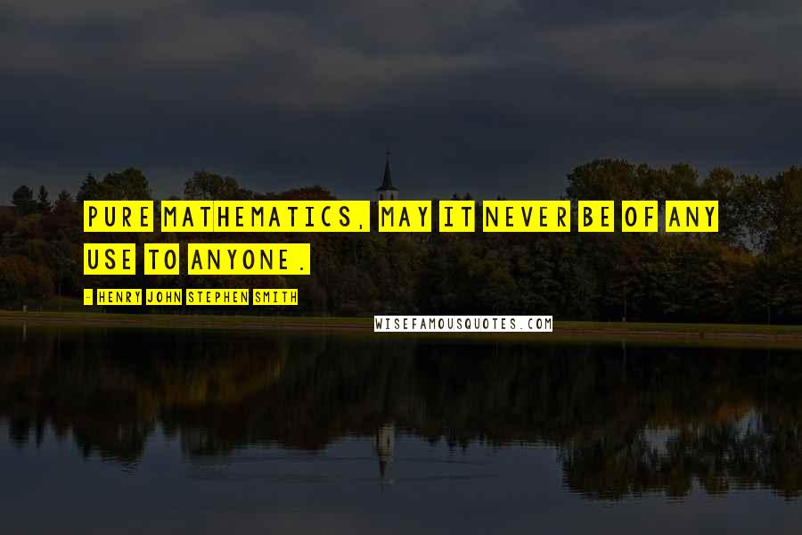 Henry John Stephen Smith Quotes: Pure mathematics, may it never be of any use to anyone.