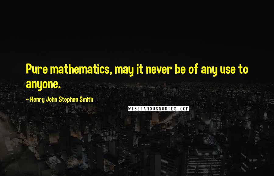 Henry John Stephen Smith Quotes: Pure mathematics, may it never be of any use to anyone.