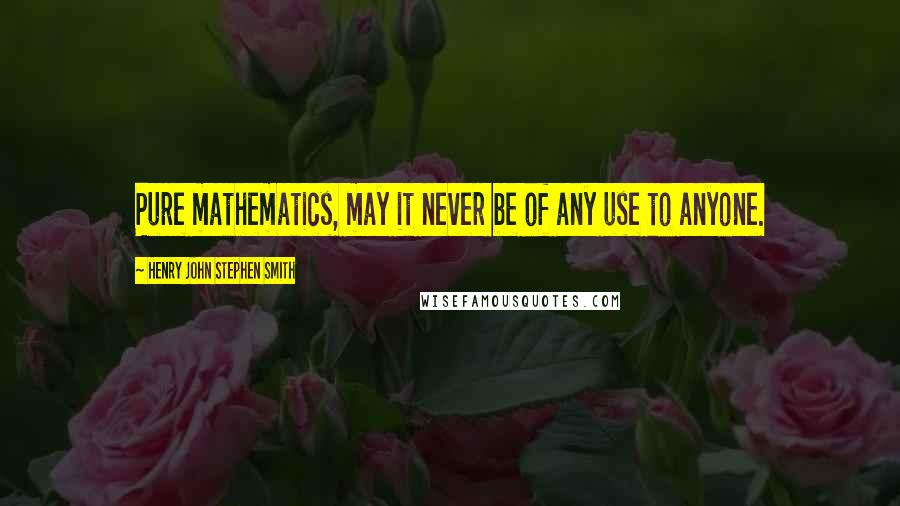 Henry John Stephen Smith Quotes: Pure mathematics, may it never be of any use to anyone.