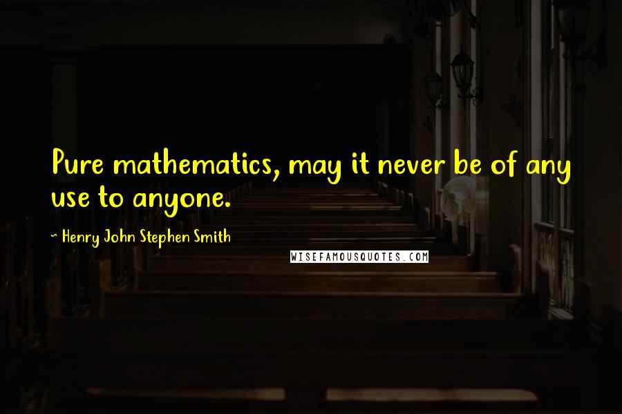 Henry John Stephen Smith Quotes: Pure mathematics, may it never be of any use to anyone.