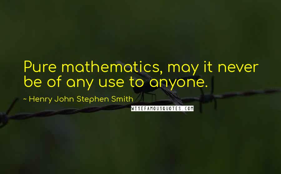 Henry John Stephen Smith Quotes: Pure mathematics, may it never be of any use to anyone.