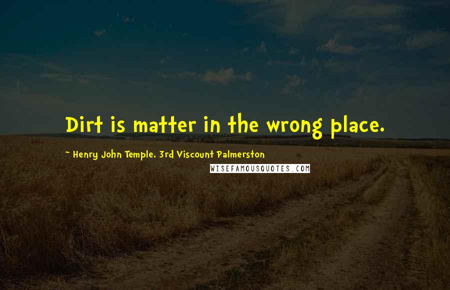 Henry John Temple, 3rd Viscount Palmerston Quotes: Dirt is matter in the wrong place.