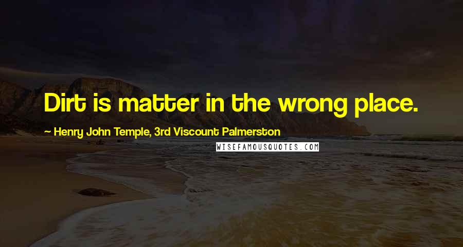 Henry John Temple, 3rd Viscount Palmerston Quotes: Dirt is matter in the wrong place.
