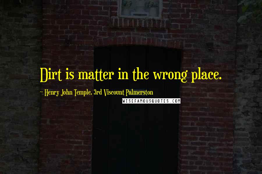 Henry John Temple, 3rd Viscount Palmerston Quotes: Dirt is matter in the wrong place.