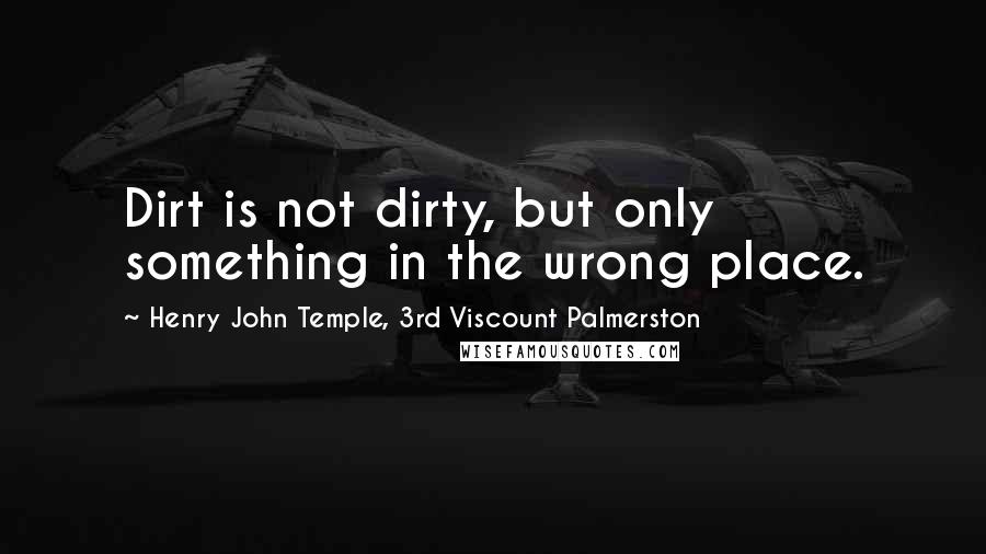 Henry John Temple, 3rd Viscount Palmerston Quotes: Dirt is not dirty, but only something in the wrong place.