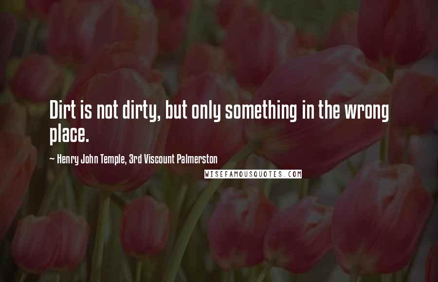 Henry John Temple, 3rd Viscount Palmerston Quotes: Dirt is not dirty, but only something in the wrong place.